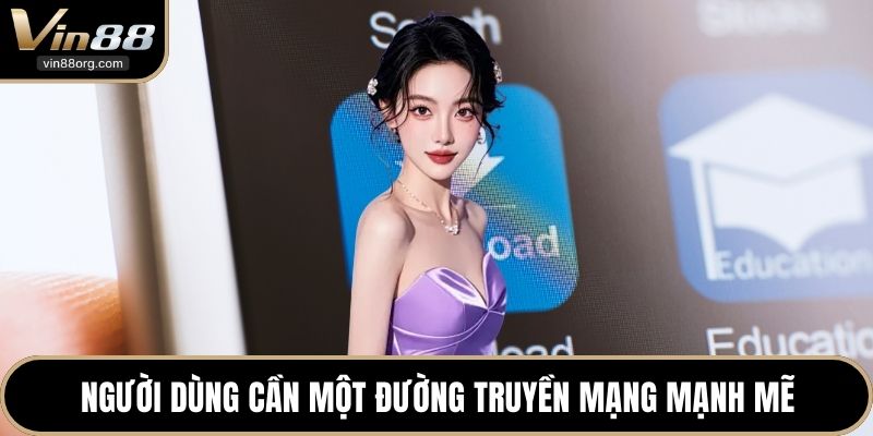 Người dùng cần một đường truyền mạng mạnh mẽ