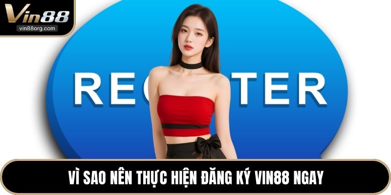 Vì sao nên thực hiện đăng ký VIN88 ngay